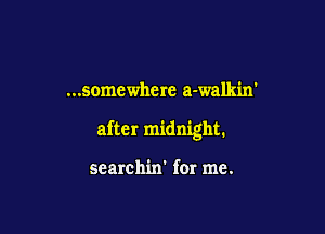 ...somewhere a-walkin'

after midnight.

searchin' for me.