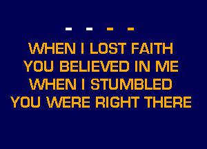 WHEN I LOST FAITH
YOU BELIEVED IN ME
WHEN I STUMBLED
YOU WERE RIGHT THERE