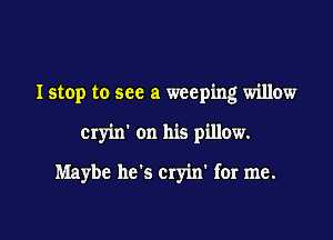 I stop to see a weeping willow

cryixf on his pillow.

Maybe he's cry'm for me.