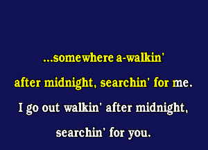 ...somewhere a-wall-zin'
after midnight. searchin' for me.
I go out walkin' after midnight.

searchin' for you.