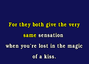 For they both give the very

same sensation

when you're lost in the magic

of a kiss.