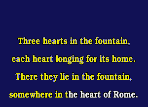 Three hearts in the fountain,
each heart longing for its home.
There they lie in the fountain,

somewhere in the heart of Rome.