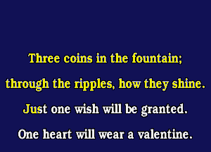 Three coins in the fountainz
through the ripples, how they shine.
Just one wish will be granted.

One heart will wear a valentine.