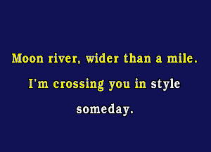 Moon river. wider than a mile.

I'm crossing you in style

some day.