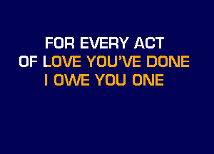 FOR EVERY ACT
OF LOVE YOU'VE DONE

I OWE YOU ONE