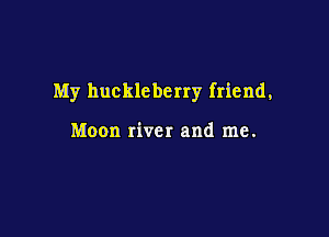 My huckleberry friend,

Moon river and me.