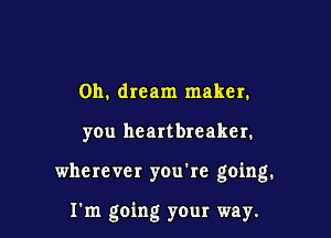 Oh. dream maker.

you heartbreaker.

wherever you're going.

I'm going your way.