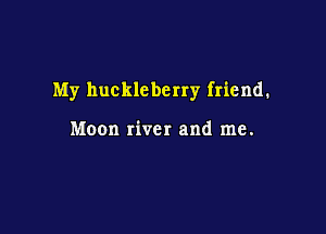 My hucklcberry friend.

Moon river and me.