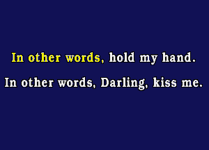 In other words. hold my hand.

In other words. Darling. kiss me.