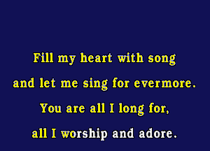 Fill my heart with song
and let me sing for evermore.
You are all I long for,

all I worship and adore.