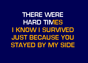 THERE WERE
HARD TIMES
I KNOWI SURVIVED
JUST BECAUSE YOU
STAYED BY MY SIDE