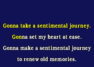 Gonna take a sentimental journey.
Gonna set my heart at ease.
Gonna make a sentimental journey

to renew old memories.