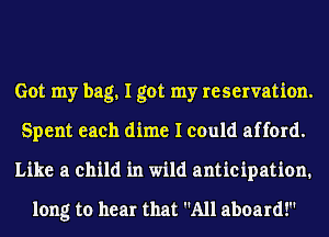 Got my bag, I got my reservation.
Spent each dime I could afford.
Like a child in wild anticipation.

long to hear that All aboard!