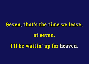 Seven, that's the time we leave,

at seven.

I'll be waitin' up for heaven.