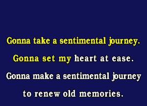 Gonna take a sentimental journey.
Gonna set my heart at ease.
Gonna make a sentimental journey

to renew old memories.