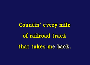 Countin' every mile

of railroad track

that takes me back.