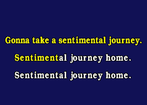 Gonna take a sentimental journey.
Sentimental journey home.

Sentimental journey home.