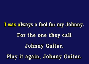 I was always a fool for my Johnny.
For the one they call
Johnny Guitar.

Play it again. Johnny Guitar.