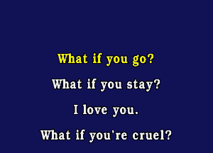 What if you go?

What if you stay?
I love you.

What if youke cruel?