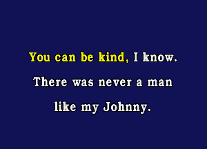 You can be kind. I know.

There was never a man

like my Johnny.