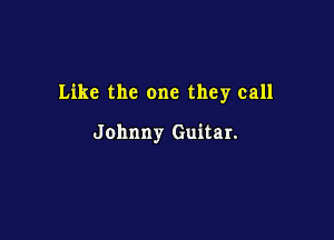 Like the one they call

Johnny Guitar.