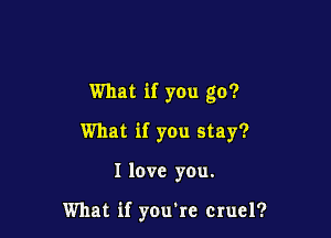 What if you go?

What if you stay?
I love you.

What if youke cruel?