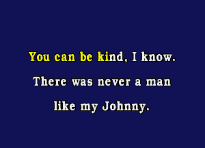You can be kind. I know.

There was never a man

like my Johnny.