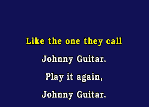 Like the one they call

Johnny Guitar.

Play it again.

Johnny Guitar.