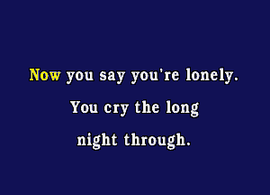 Now you say you're lonely.

You cry the long

night through.