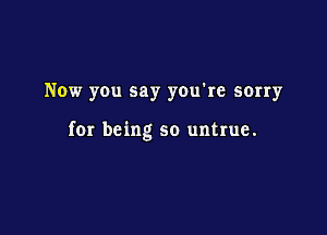 Now you say you're sorry

for being so untrue.