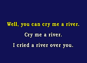 Well. you can cry me a river.

Cry me a river.

I cried a river over you.