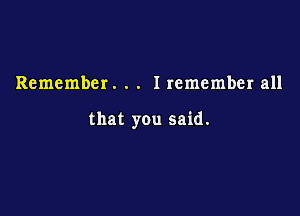 Remember. . . I remember all

that you said.