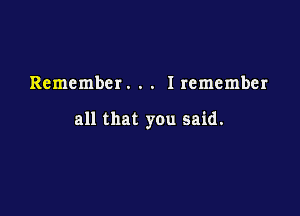 Remember. . . Iremember

all that you said.