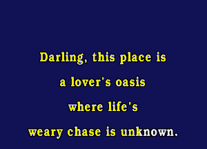 Darling. this place is

a lover's oasis

where life's

weary chase is unknown.