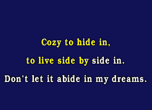 Cozy to hide in,

to live side by side in.

Don't let it abide in my dreams.