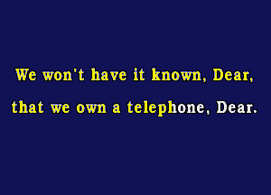 We won't have it known, Dear,

that we own a telephone. Dear.