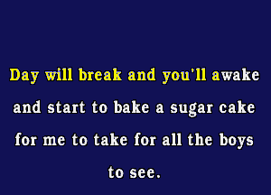 Day will break and you'll awake
and start to bake a sugar cake
for me to take for all the boys

to 588.