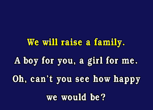 We will raise a family.

A boy for you. a girl for me.

Oh. can't you see how happy

we would be ?
