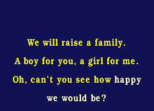 We will raise a family.

A boy for you. a girl for me.

Oh, can't you see how happy

we would be ?
