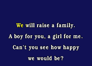 We will raise a family.

A boy fer you. a girl for me.

Can't you see how happy

we would be?