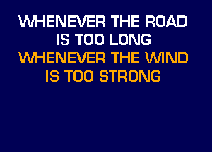 VVHENEVER THE ROAD
IS TOO LONG
VVHENEVER THE WIND
IS TOO STRONG