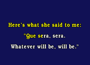 Here's what she said to mez

Que sera. sera.

Whatever will be. will be.