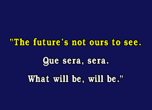 The futures not ours to see.

Que sera. sera.

What will be. will be.