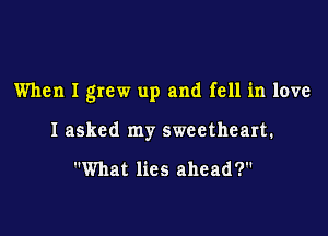 When I grew up and fell in love

I asked my sweetheart.

What lies ahead?