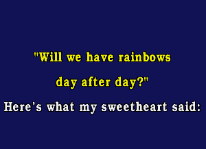 Will we have rainbows

day after day?

Here's what my sweetheart saidz