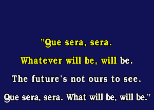 Que sera. sera.
Whatever will be. will be.
The future's not ours to see.

Que sera. sera. What will be. will be.