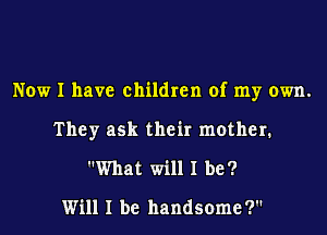 Now I have children of my own.
They ask their mother.
What will I be?

Will I be handsome ?