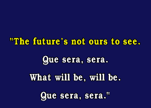 The futurcls not ours to see.
Que sera. sera.

What will be. will be.

Que scra. sera.