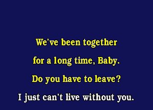 We've been together

for a long time, Baby.

Do you have to leave?

I just can't live withOut you.