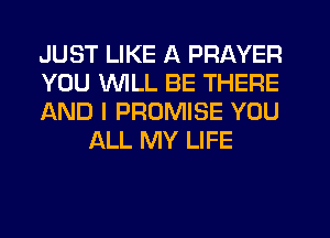 JUST LIKE A PRAYER

YOU WILL BE THERE

AND I PROMISE YOU
ALL MY LIFE